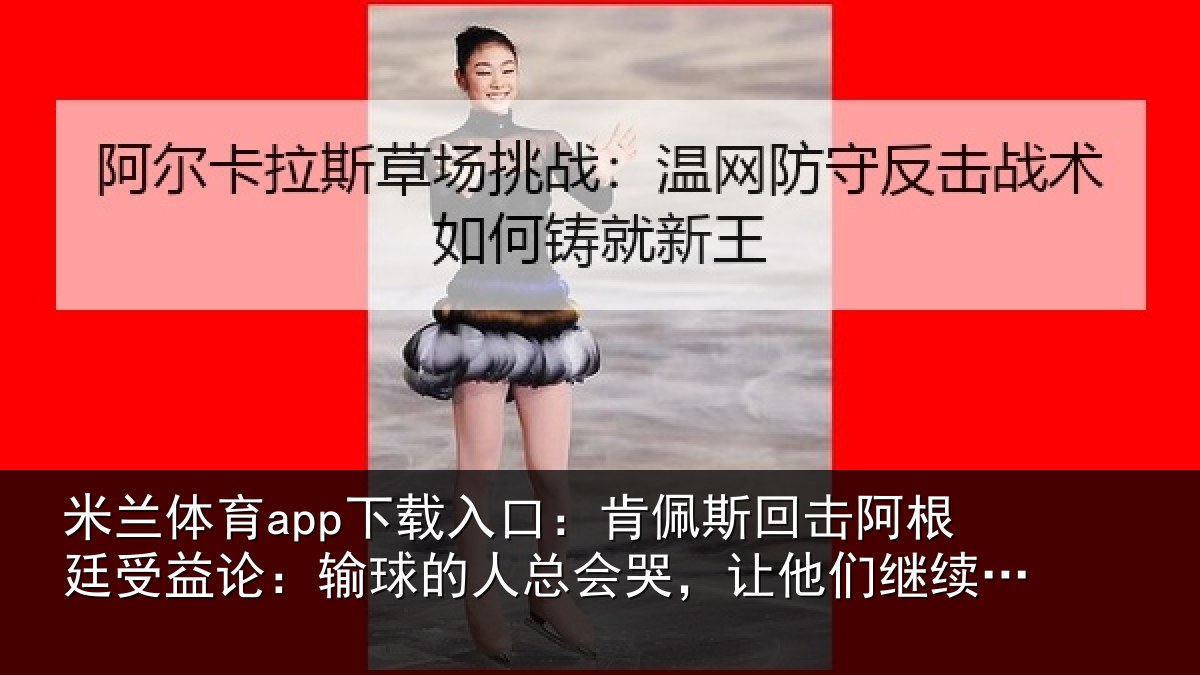 米兰体育app下载入口：肯佩斯回击阿根廷受益论：输球的人总会哭，让他们继续说吧