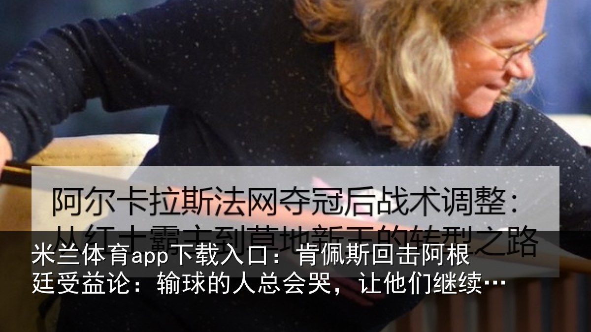 米兰体育app下载入口：肯佩斯回击阿根廷受益论：输球的人总会哭，让他们继续说吧