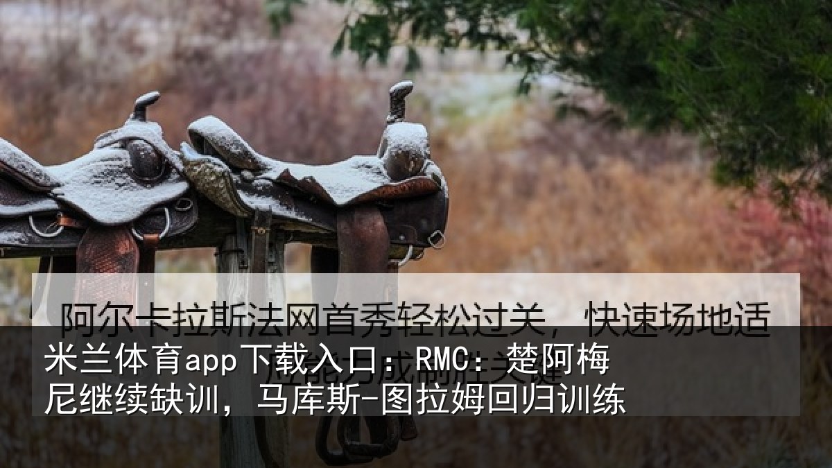 米兰体育app下载入口：RMC：楚阿相关情况斯-图拉姆回归训练