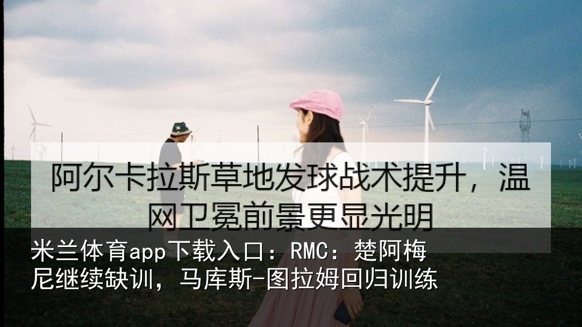米兰体育app下载入口：RMC：楚阿梅尼继续缺训，马库斯-图拉姆回归训练