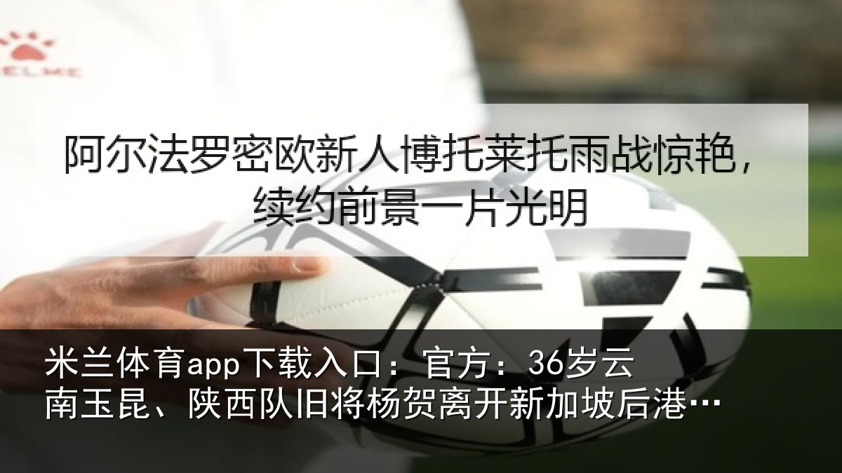 米兰体育app下载入口：官方相关情况旧将杨贺相关情况队