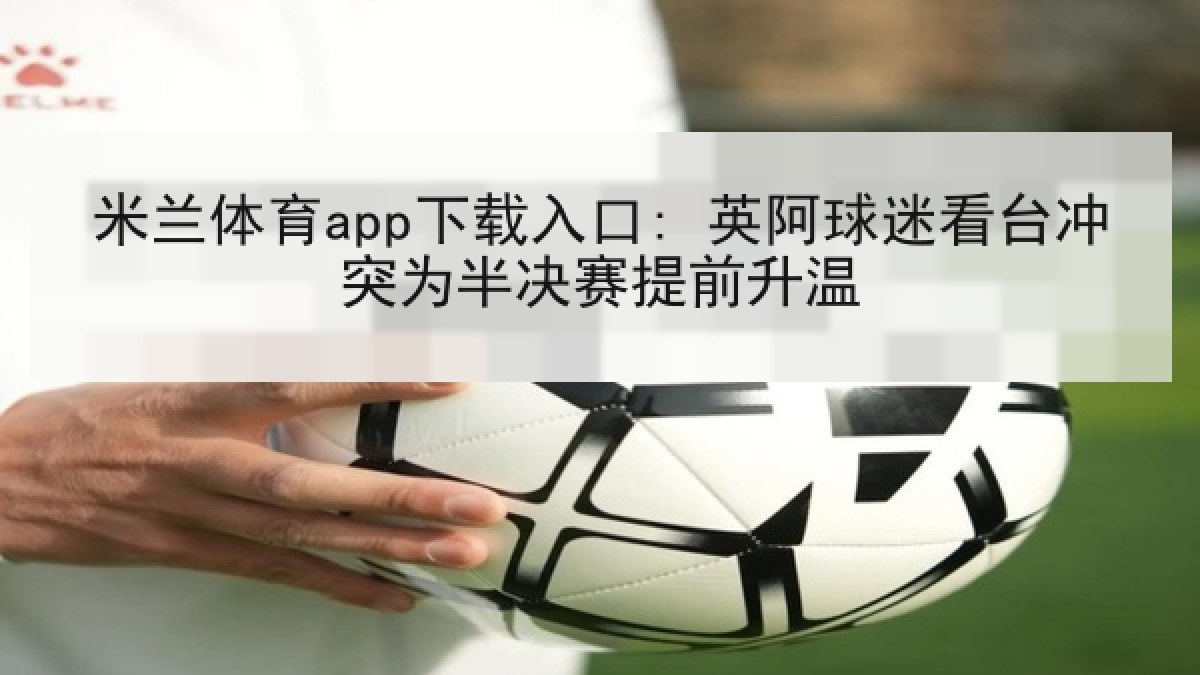 米兰体育app下载入口: 英阿球迷看台冲突为半决赛提前升温 米兰体育app下载入口: 英阿球迷看台冲突为半决赛提前升温