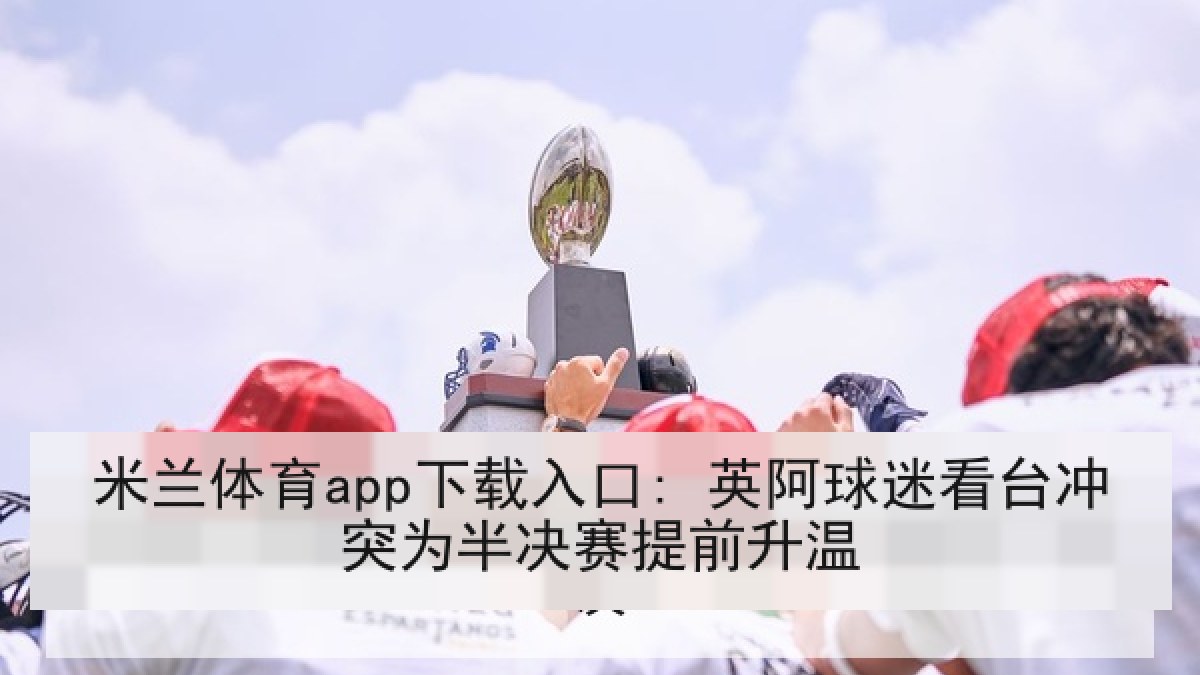 米兰体育app下载入口: 英阿球迷看台冲突为半决赛提前升温