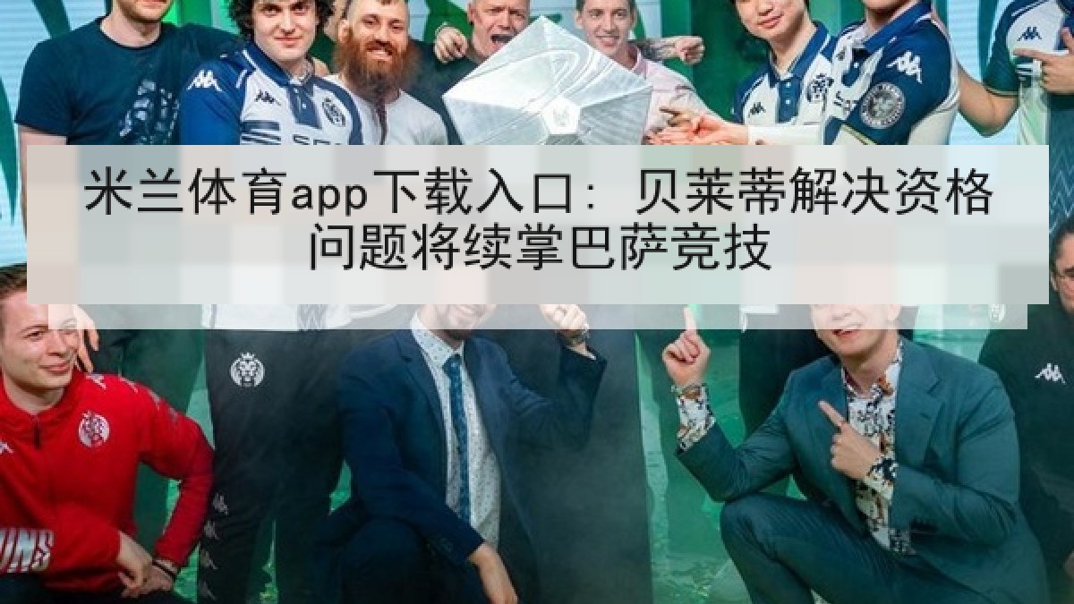 米兰体育app下载入口: 贝莱蒂解决资格问题将续掌巴萨竞技 米兰体育app下载入口: 贝莱蒂解决资格问题将续掌巴萨竞技