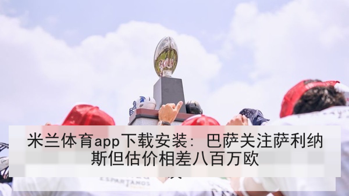 米兰体育app下载安装: 巴萨关注萨利纳斯但估价相差八百万欧 米兰体育app下载安装: 巴萨关注萨利纳斯但估价相差八百万欧