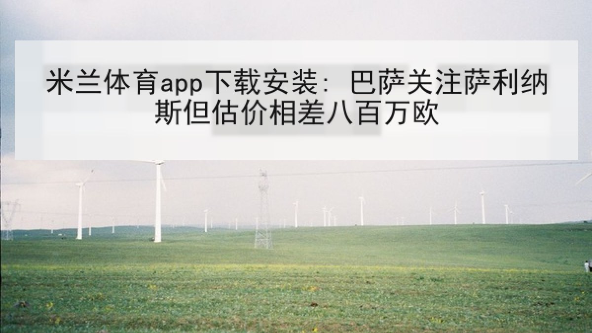 米兰体育app下载安装: 巴萨关注萨利纳斯但估价相差八百万欧 米兰体育app下载安装: 巴萨关注萨利纳斯但估价相差八百万欧
