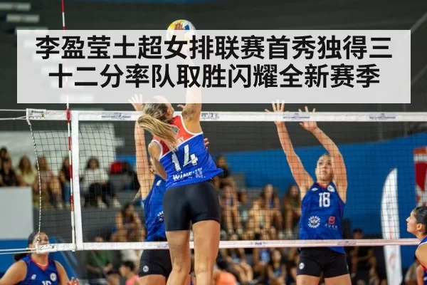 李盈莹土超女排联赛首秀独得三十二分率队取胜闪耀全新赛季