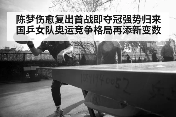 陈梦伤愈复出首战即夺冠强势归来国乒女队奥运竞争格局再添新变数