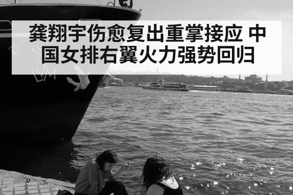 龚翔宇伤愈复出重掌接应 中国女排右翼火力强势回归