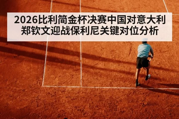 2026比利简金杯决赛中国对意大利郑钦文迎战保利尼关键对位分析
